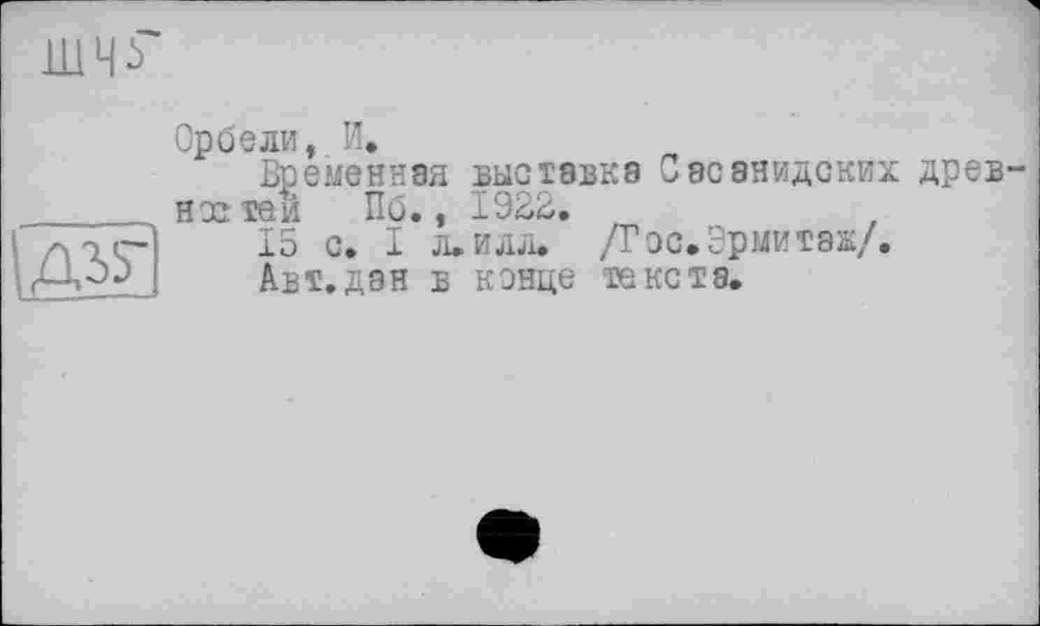 ﻿Д35-
Орбели, И.
Временная выставка Сасанидских древ нос тем Пб., 1922.
15 с. I л.илл. /Гос.Эрмитаж/.
Авт.дан в конце текста.